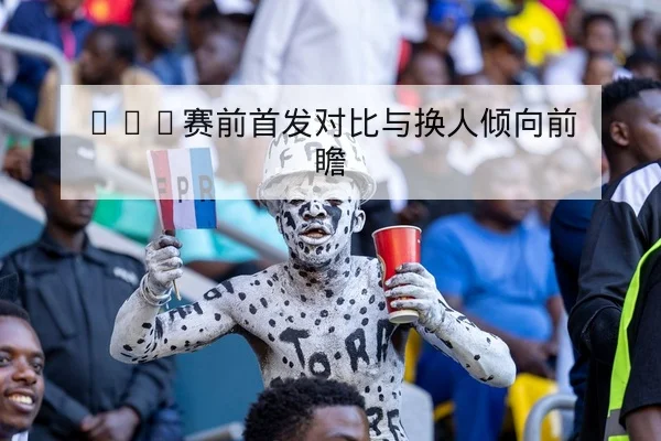 NBA赛前首发对比与换人倾向前瞻
