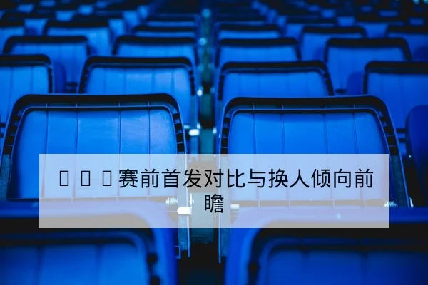 NBA赛前首发对比与换人倾向前瞻